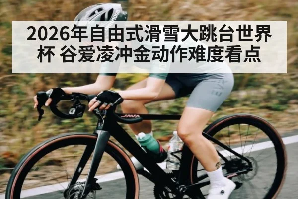 2026年自由式滑雪大跳台世界杯 谷爱凌冲金动作难度看点
