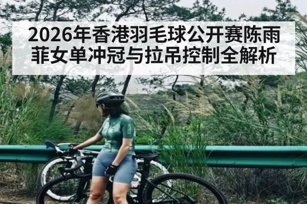 2026年香港羽毛球公开赛陈雨菲女单冲冠与拉吊控制全解析