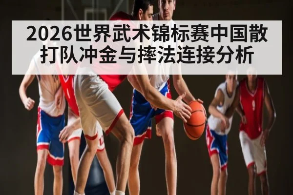 2026世界武术锦标赛中国散打队冲金与摔法连接分析